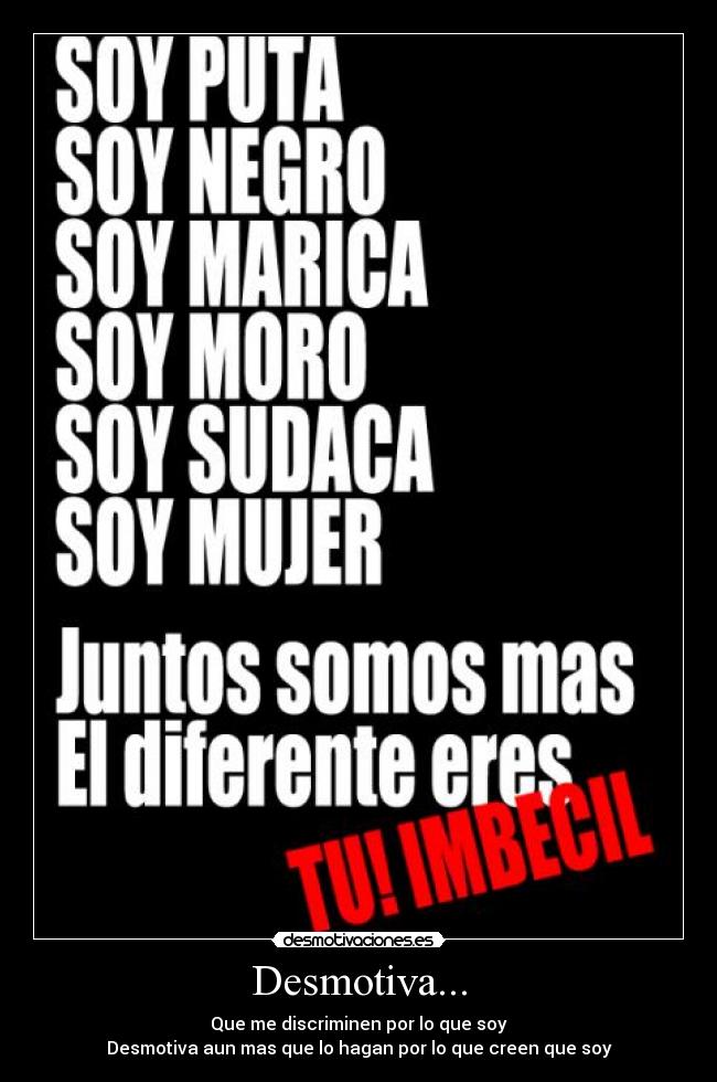 Desmotiva... - Que me discriminen por lo que soy
Desmotiva aun mas que lo hagan por lo que creen que soy