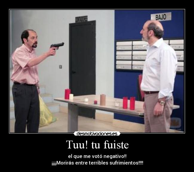 Tuu! tu fuiste - el que me votó negativo!!
¡¡¡¡Morirás entre terribles sufrimientos!!!!