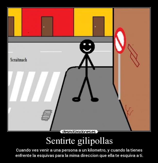 Sentirte gilipollas - Cuando ves venir a una persona a un kilometro, y cuando la tienes
enfrente la esquivas para la mima direccion que ella te esquiva a ti.