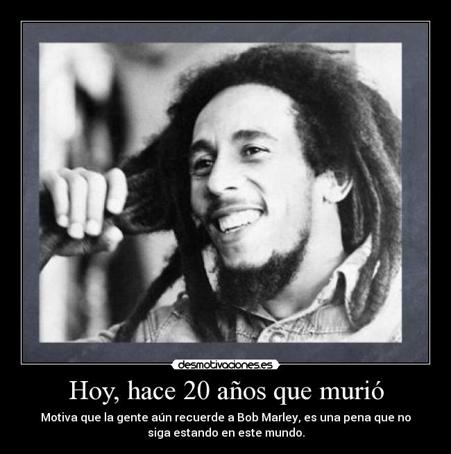 Hoy, hace 20 años que murió - Motiva que la gente aún recuerde a Bob Marley, es una pena que no
siga estando en este mundo.