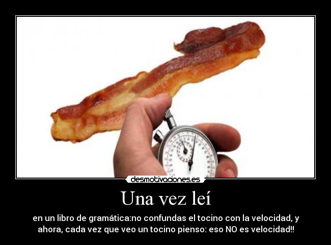 Una vez leí - en un libro de gramática:no confundas el tocino con la velocidad, y
ahora, cada vez que veo un tocino pienso: eso NO es velocidad!!