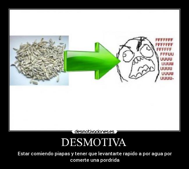 DESMOTIVA  - Estar comiendo piapas y tener que levantarte rapido a por agua por
comerte una pordrida