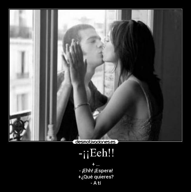 -¡¡Eeh!! - + ...
- ¡Ehh! ¡Espera!
+¿Qué quieres?
- A tí