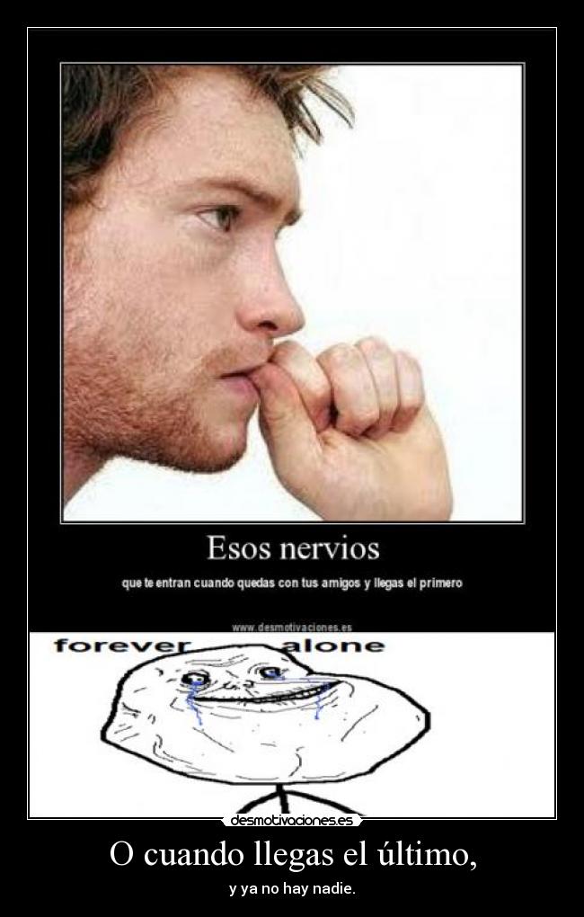 O cuando llegas el último, - y ya no hay nadie.