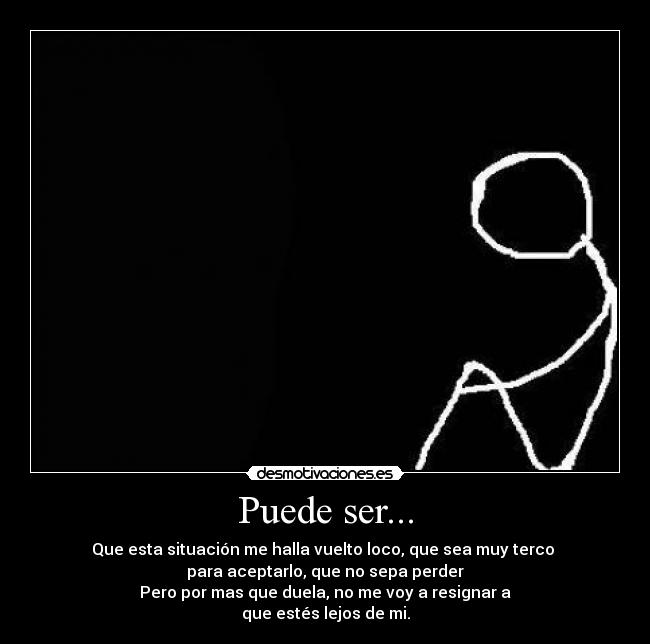 Puede ser... - Que esta situación me halla vuelto loco, que sea muy terco 
para aceptarlo, que no sepa perder
Pero por mas que duela, no me voy a resignar a
que estés lejos de mi.