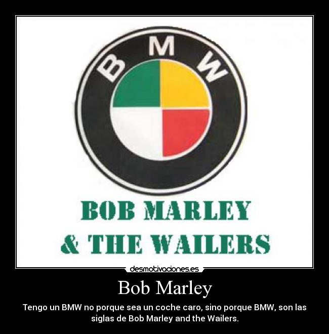Bob Marley - Tengo un BMW no porque sea un coche caro, sino porque BMW, son las
siglas de Bob Marley and the Wailers.