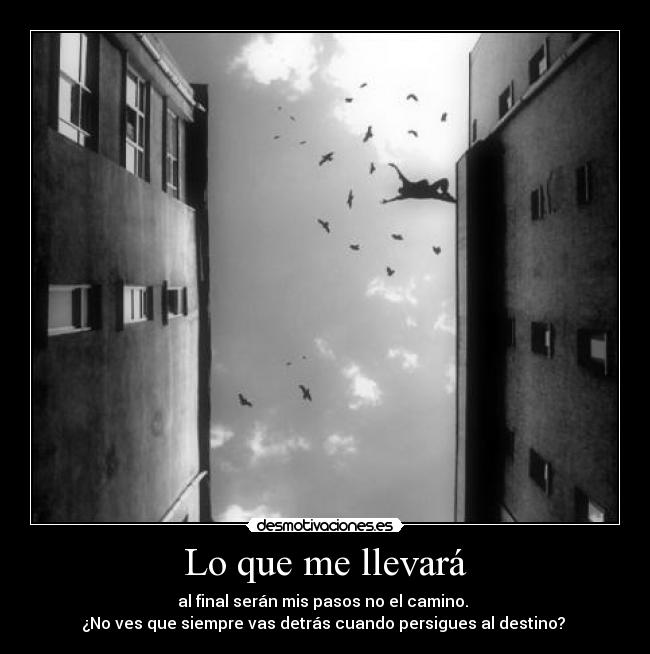 Lo que me llevará - al final serán mis pasos no el camino. 
¿No ves que siempre vas detrás cuando persigues al destino? 