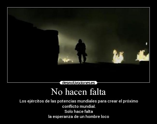 No hacen falta - Los ejércitos de las potencias mundiales para crear el próximo conflicto mundial.
Solo hace falta
la esperanza de un hombre loco