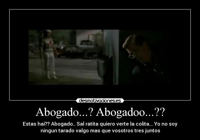 Abogado...? Abogadoo...?? - Estas hai?? Abogado.. Sal ratita quiero verte la colita... Yo no soy
ningun tarado valgo mas que vosotros tres juntos