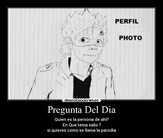 Pregunta Del Dia - Quien es la persona de ahi?
En Que tema salio ?
si quieres como se llama la parodia
