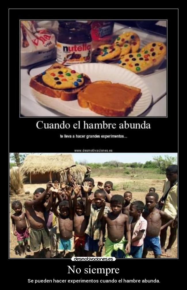 No siempre - Se pueden hacer experimentos cuando el hambre abunda.