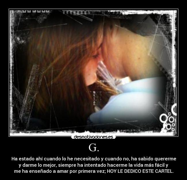 G. - Ha estado ahí cuando lo he necesitado y cuando no, ha sabido quererme
y darme lo mejor, siempre ha intentado hacerme la vida más fácil y
me ha enseñado a amar por primera vez; HOY LE DEDICO ESTE CARTEL.