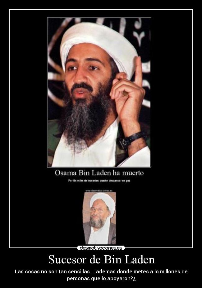 Sucesor de Bin Laden - Las cosas no son tan sencillas.....ademas donde metes a lo millones de
personas que lo apoyaron?¿