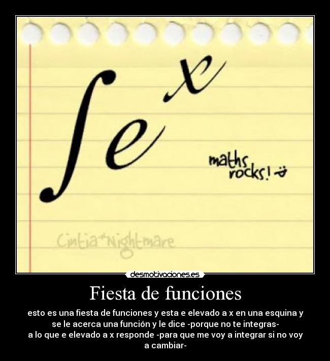 Fiesta de funciones - esto es una fiesta de funciones y esta e elevado a x en una esquina y
se le acerca una función y le dice -porque no te integras-
a lo que e elevado a x responde -para que me voy a integrar si no voy
a cambiar-
