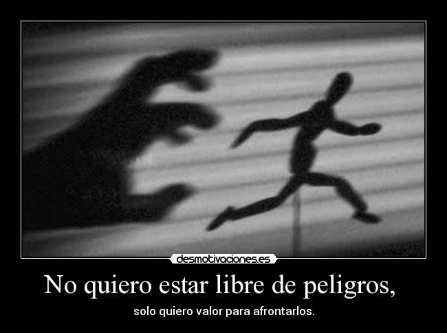 No quiero estar libre de peligros, -