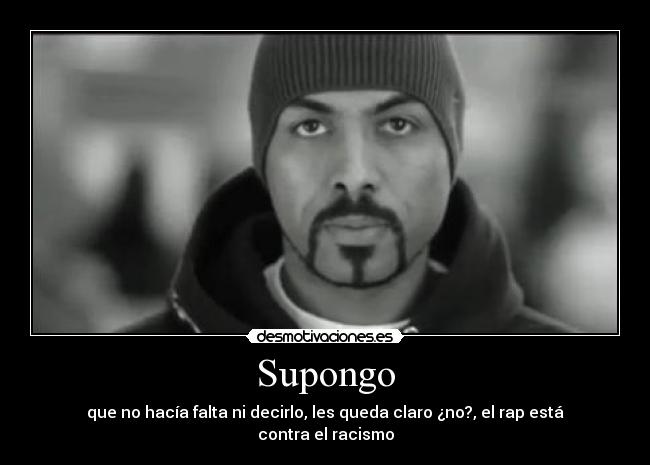 Supongo - que no hacía falta ni decirlo, les queda claro ¿no?, el rap está contra el racismo