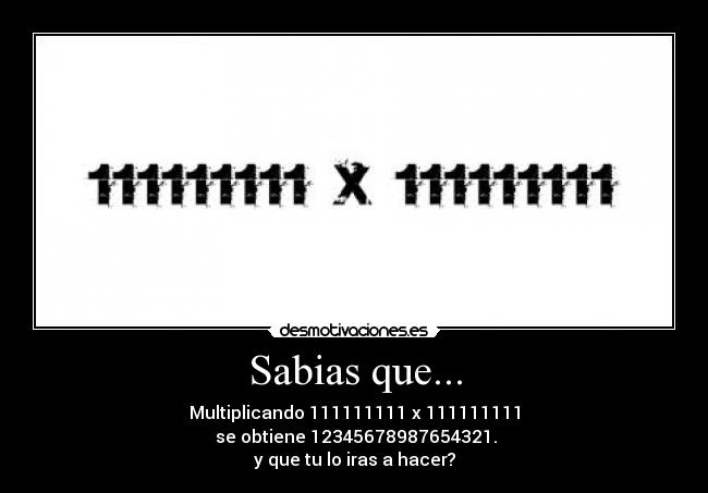 Sabias que... - Multiplicando 111111111 x 111111111
se obtiene 12345678987654321.
y que tu lo iras a hacer?
