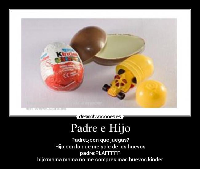 Padre e Hijo - Padre:¿con que juegas?
Hijo:con lo que me sale de los huevos
padre:PLAFFFFF
hijo:mama mama no me compres mas huevos kinder