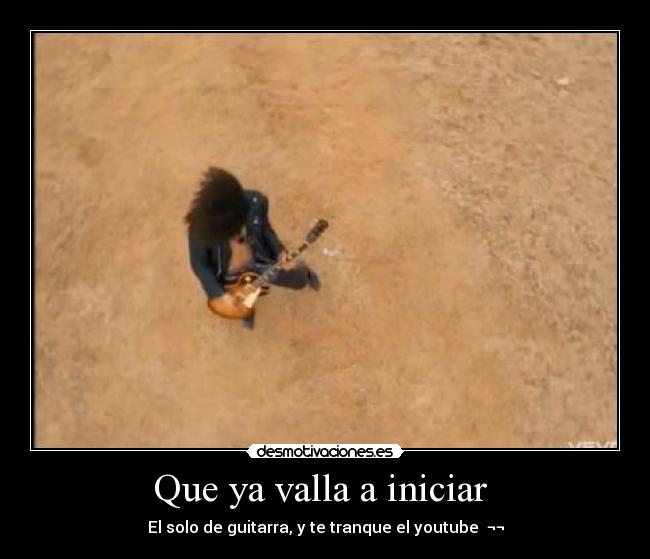 Que ya valla a iniciar  - El solo de guitarra, y te tranque el youtube  ¬¬