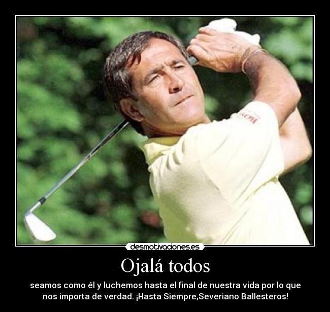 Ojalá todos - seamos como él y luchemos hasta el final de nuestra vida por lo que
nos importa de verdad. ¡Hasta Siempre,Severiano Ballesteros!