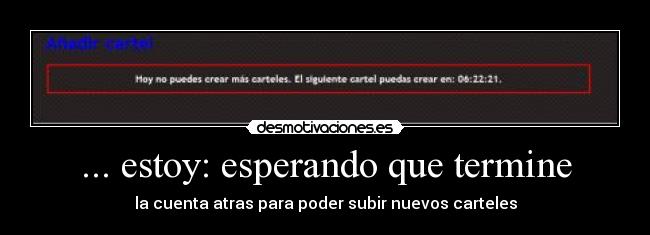 ... estoy: esperando que termine - la cuenta atras para poder subir nuevos carteles