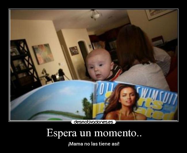Espera un momento.. - ¡Mama no las tiene así!
