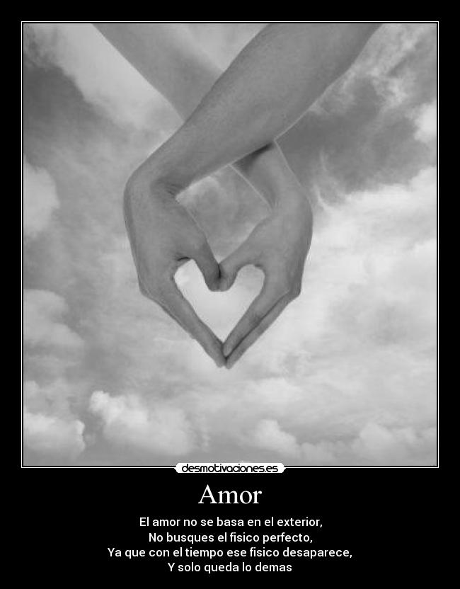 Amor - El amor no se basa en el exterior,
No busques el fisico perfecto,
Ya que con el tiempo ese fisico desaparece,
Y solo queda lo demas
