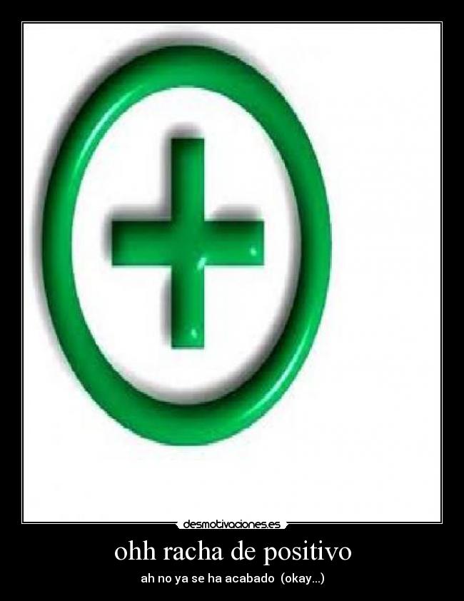 ohh racha de positivo - ah no ya se ha acabado  (okay...)