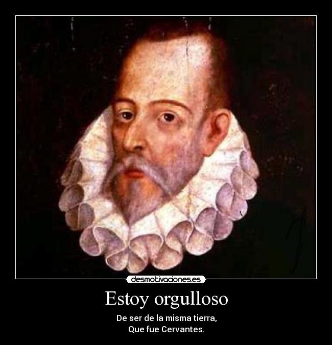 Estoy orgulloso - De ser de la misma tierra,
Que fue Cervantes.