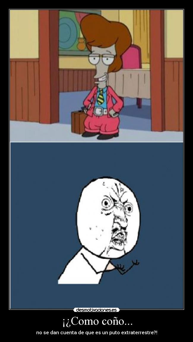 ¡¿Como coño... - no se dan cuenta de que es un puto extraterrestre?!