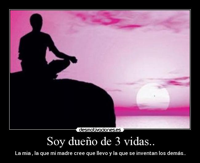 Soy dueño de 3 vidas.. - La mia , la que mi madre cree que llevo y la que se inventan los demás..