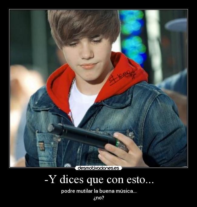 -Y dices que con esto... - podre mutilar la buena música...
¿no?