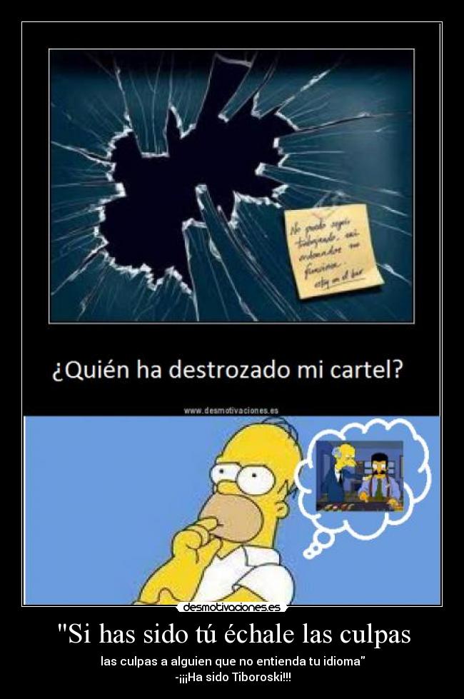 Si has sido tú échale las culpas - las culpas a alguien que no entienda tu idioma
-¡¡¡Ha sido Tiboroski!!!