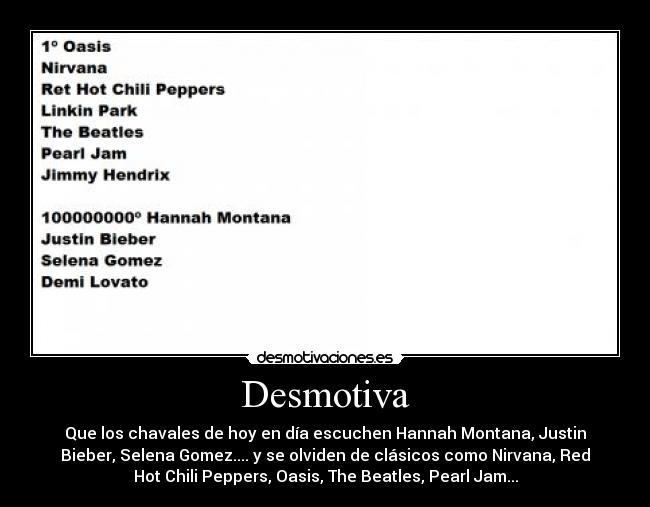 Desmotiva - Que los chavales de hoy en día escuchen Hannah Montana, Justin
Bieber, Selena Gomez.... y se olviden de clásicos como Nirvana, Red
Hot Chili Peppers, Oasis, The Beatles, Pearl Jam...