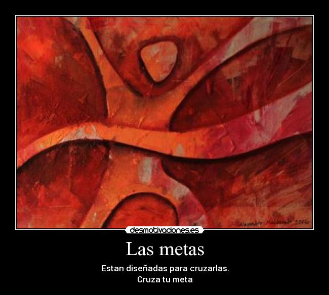 Las metas - Estan diseñadas para cruzarlas.
Cruza tu meta