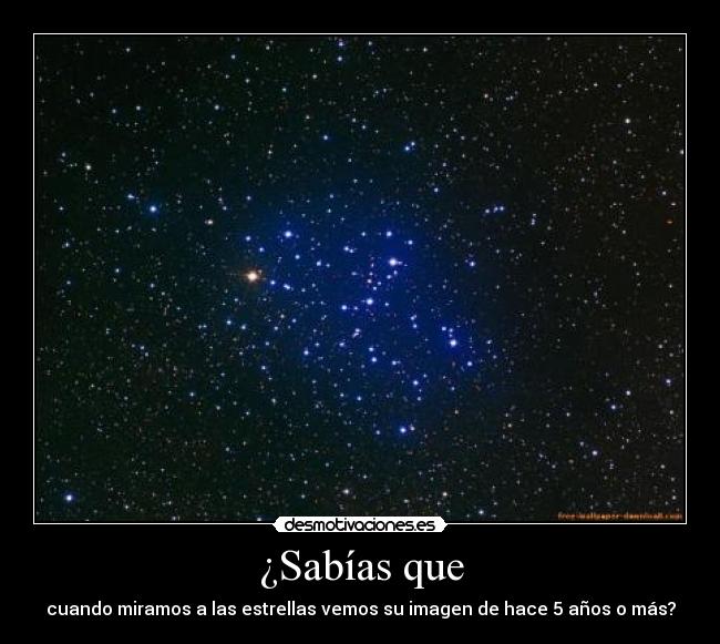 ¿Sabías que - cuando miramos a las estrellas vemos su imagen de hace 5 años o más?