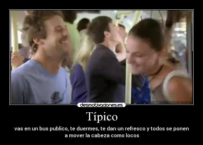 Típico - vas en un bus publico, te duermes, te dan un refresco y todos se ponen
a mover la cabeza como locos