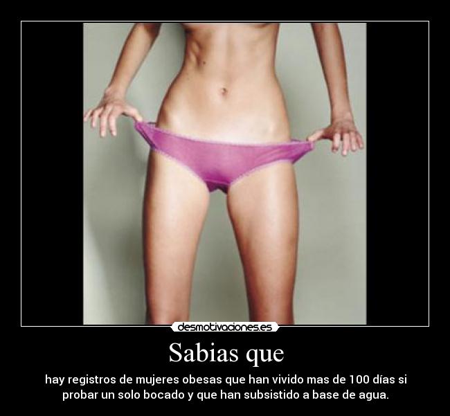 Sabias que - hay registros de mujeres obesas que han vivido mas de 100 días si
probar un solo bocado y que han subsistido a base de agua.