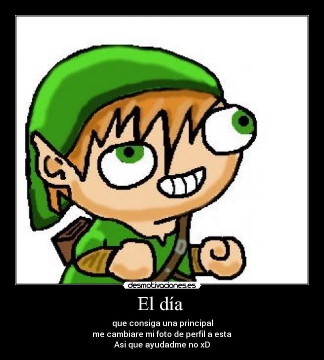 El día - que consiga una principal
me cambiare mi foto de perfil a esta
Asi que ayudadme no xD