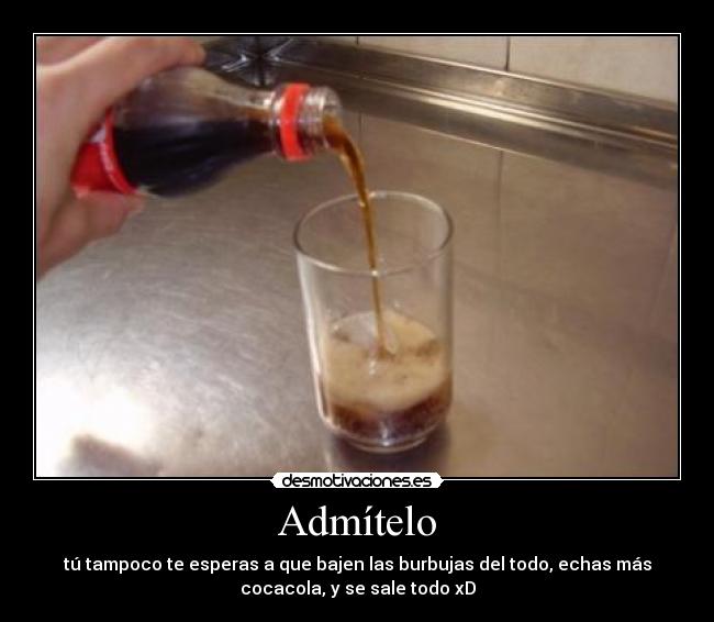 Admítelo - tú tampoco te esperas a que bajen las burbujas del todo, echas más
cocacola, y se sale todo xD