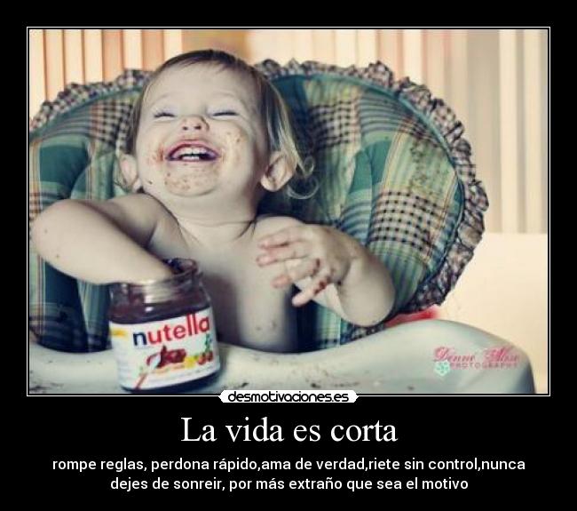 La vida es corta - rompe reglas, perdona rápido,ama de verdad,riete sin control,nunca
dejes de sonreir, por más extraño que sea el motivo