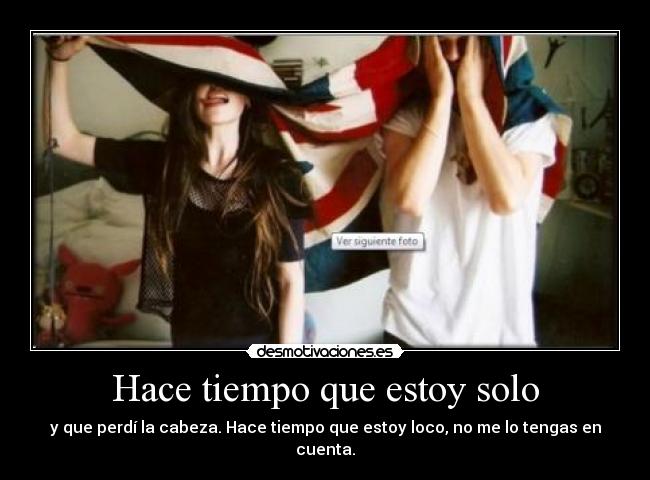 Hace tiempo que estoy solo - y que perdí la cabeza. Hace tiempo que estoy loco, no me lo tengas en cuenta.