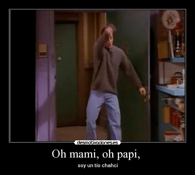 Oh mami, oh papi,  - soy un tío chahci