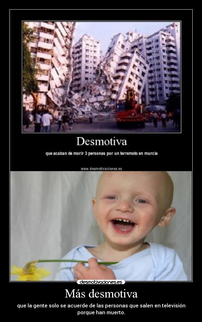 Más desmotiva - que la gente solo se acuerde de las personas que salen en televisión
porque han muerto.