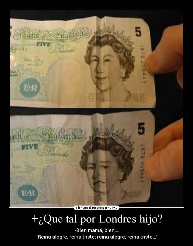 +¿Que tal por Londres hijo? - -Bien mamá, bien....
Reina alegre, reina triste; reina alegre, reina triste...