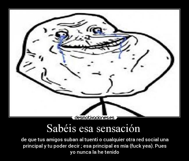 Sabéis esa sensación - de que tus amigos suban al tuenti o cualquier otra red social una
principal y tu poder decir ; esa principal es mía (fuck yea). Pues
yo nunca la he tenido