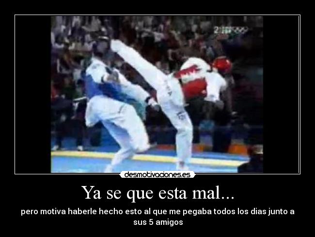 Ya se que esta mal... - pero motiva haberle hecho esto al que me pegaba todos los dias junto a sus 5 amigos
