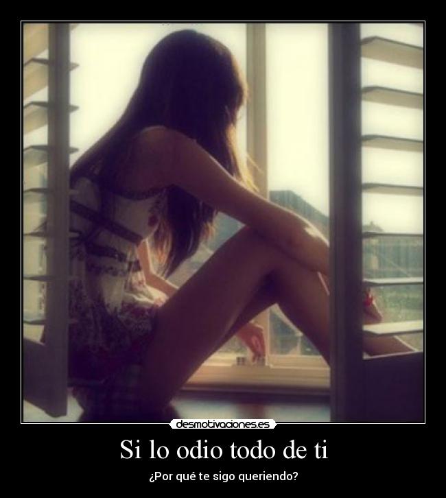 Si lo odio todo de ti - ¿Por qué te sigo queriendo?