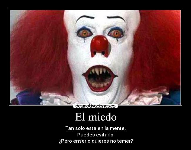El miedo - Tan solo esta en la mente,
Puedes evitarlo.
¿Pero enserio quieres no temer?