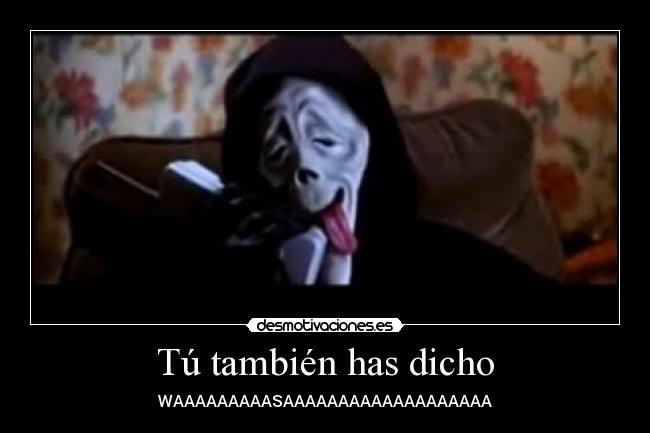 Tú también has dicho - WAAAAAAAAASAAAAAAAAAAAAAAAAAAA